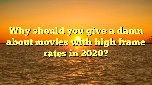 Why should you give a damn about movies with high frame rates in 2020? 